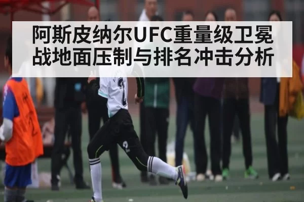 阿斯皮纳尔UFC重量级卫冕战地面压制与排名冲击分析
